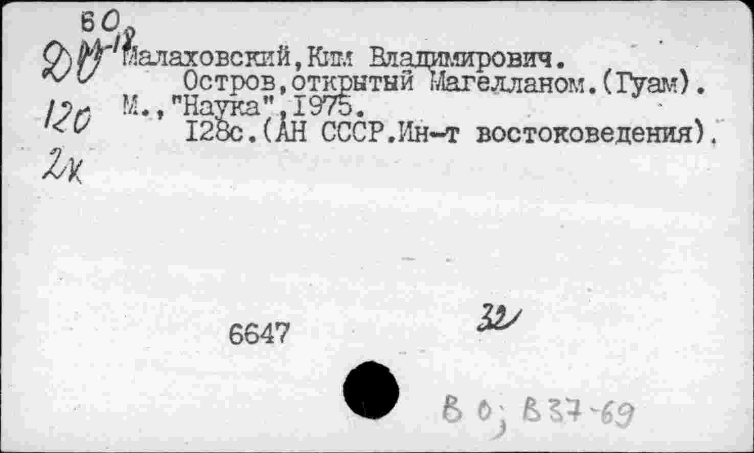 ﻿0> малаховский, Ким Владимирович.
у Остров,открытый Магелланом.(Гуам).
М.,"Наука".1975.
128с.(АН СССР.Ин-т востоковедения). и
6647
6 0;